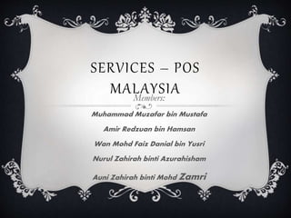 SERVICES – POS
MALAYSIAMembers:
Muhammad Muzafar bin Mustafa
Amir Redzuan bin Hamsan
Wan Mohd Faiz Danial bin Yusri
Nurul Zahirah binti Azurahisham
Auni Zahirah binti Mohd Zamri
 