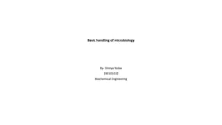 Basic handling of microbiology
By- Shreya Yadav
190101032
Biochemical Engineering
 