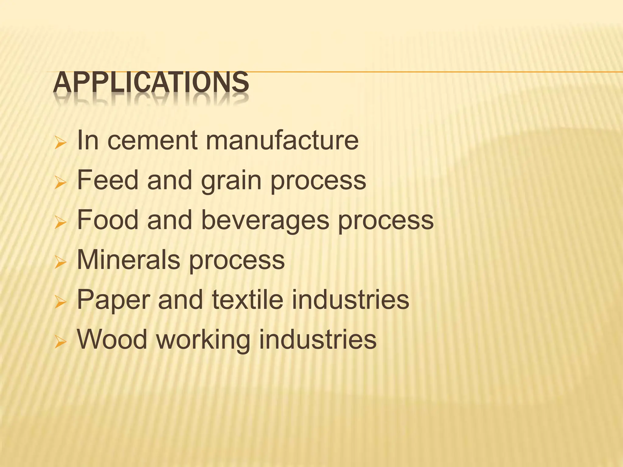APPLICATIONS
 In cement manufacture
 Feed and grain process
 Food and beverages process
 Minerals process
 Paper and textile industries
 Wood working industries
 