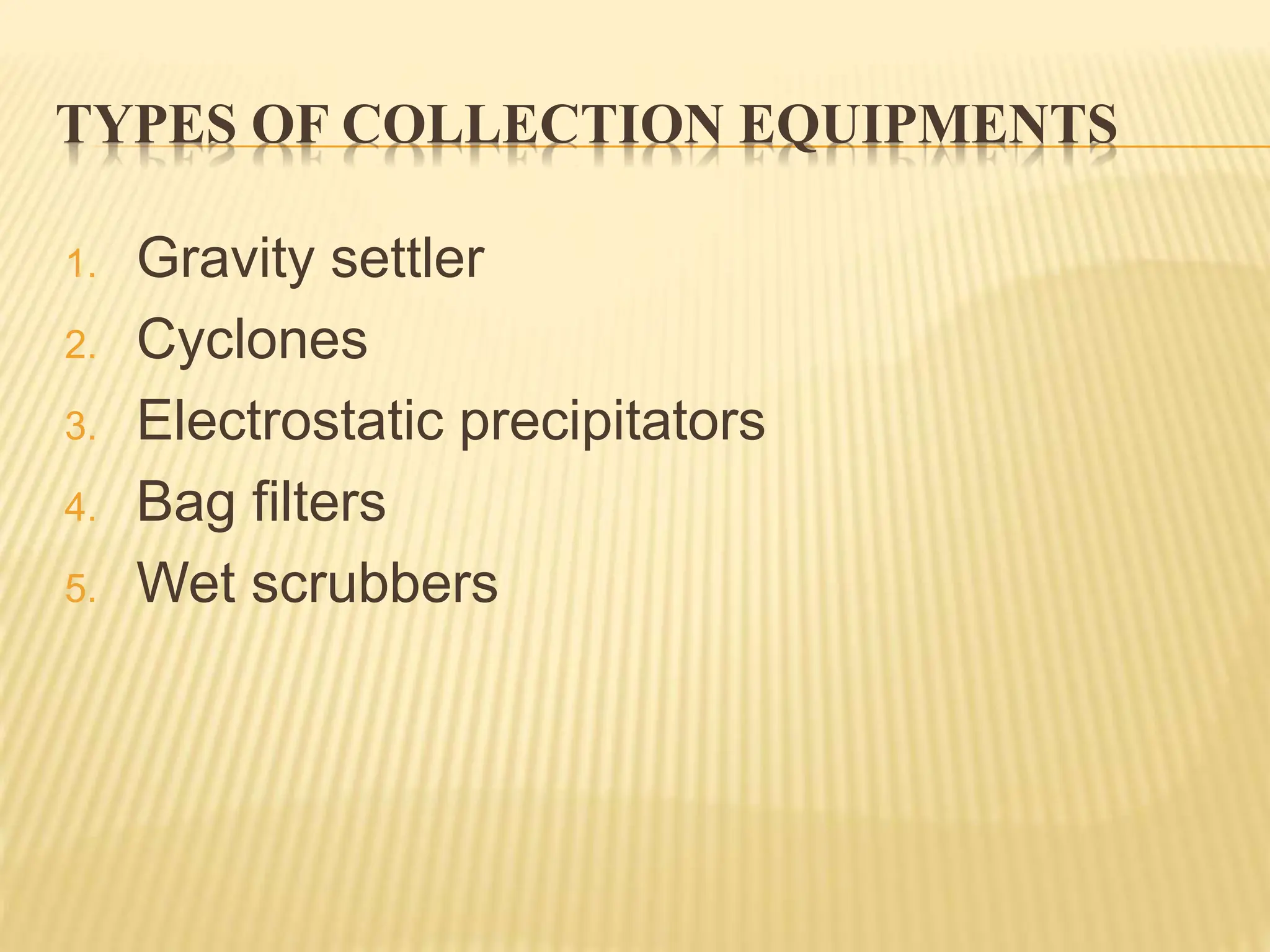 TYPES OF COLLECTION EQUIPMENTS
1. Gravity settler
2. Cyclones
3. Electrostatic precipitators
4. Bag filters
5. Wet scrubbers
 