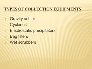 TYPES OF COLLECTION EQUIPMENTS
1. Gravity settler
2. Cyclones
3. Electrostatic precipitators
4. Bag filters
5. Wet scrubbers
 