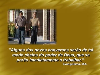 “Alguns dos novos conversos serão de tal
modo cheios do poder de Deus, que se
porão imediatamente a trabalhar.”
Evangelismo, 354.
 