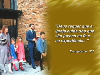 “Deus requer que a
igreja cuide dos que
são jovens na fé e
na experiência...”
Evangelismo, 352
 