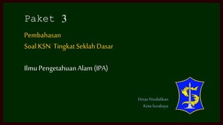 Paket 3
Pembahasan
SoalKSN Tingkat SeklahDasar
IlmuPengetahuan Alam (IPA)
Dinas Pendidikan
Kota Surabaya
 
