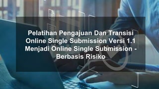 Pelatihan Pengajuan Dan Transisi
Online Single Submission Versi 1.1
Menjadi Online Single Submission -
Berbasis Risiko
 