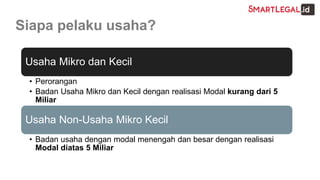 Siapa pelaku usaha?
Usaha Mikro dan Kecil
• Perorangan
• Badan Usaha Mikro dan Kecil dengan realisasi Modal kurang dari 5
Miliar
Usaha Non-Usaha Mikro Kecil
• Badan usaha dengan modal menengah dan besar dengan realisasi
Modal diatas 5 Miliar
 