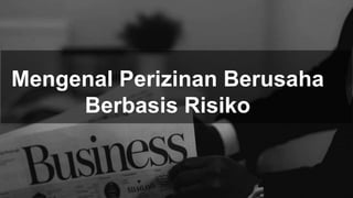 Mengenal Perizinan Berusaha
Berbasis Risiko
 