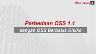 Perbedaan OSS 1.1
dengan OSS Berbasis Risiko
 