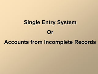 Single Entry System
Or
Accounts from Incomplete Records
 