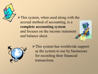This system, when used along with the
accrual method of accounting, is a
complete accounting system
and focuses on the income statement
and balance sheet.
This system has worldwide support
as the system to use by businesses
for recording their financial
transactions.
 