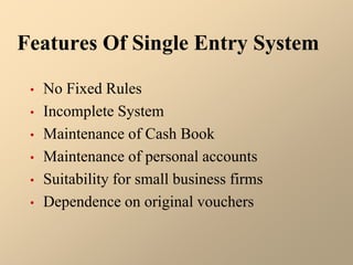Features Of Single Entry System
• No Fixed Rules
• Incomplete System
• Maintenance of Cash Book
• Maintenance of personal accounts
• Suitability for small business firms
• Dependence on original vouchers
 