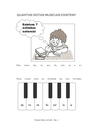 Program Music and Life - Pág. 1
QUANTAS NOTAS MUSICAIS EXISTEM?
S ã o e l a s : d o , r e , m i , f a , s o l , l a e s i .
Veja c o mo elas se formam no seu teclado:
 