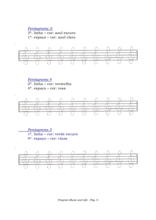 Program Music and Life - Pág. 6
Pentagrama 3:
3ª. linha – cor: azul escuro
1º. espaço – cor: azul claro
Pentagrama 4
2ª. linha – cor: vermelha
4º. espaço – cor: rosa
Pentagrama 5
1ª. linha – cor: verde escuro
4º. espaço – cor: cinza
 
