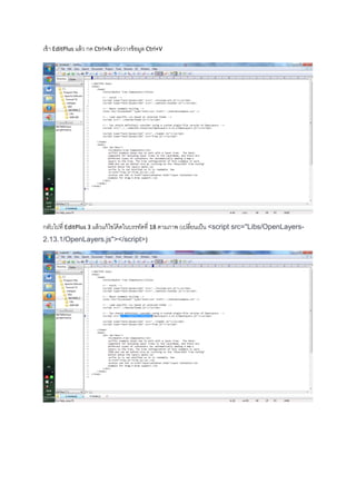 เข้า EditPlus แล้ว กด Ctrl+N แล้ววางข้อมูล Ctrl+V
กลับไปที่ EditPlus 3 แล้วแก้ไขโค้ดในบรรทัดที่ 18 ตามภาพ (เปลี่ยนเป็น <script src="Libs/OpenLayers-
2.13.1/OpenLayers.js"></script>)
 