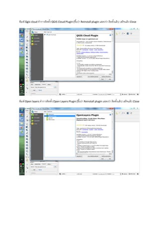 พิมพ์ Qgis cloud ทาการติดตั้ง QGIS Cloud Plugin (ขึ้นว่า Reinstall plugin แสดงว่า ติดตั้งแล้ว) เสร็จแล้ว Close
พิมพ์ Open layers ทาการติดตั้ง Open Layers Plugin (ขึ้นว่า Reinstall plugin แสดงว่า ติดตั้งแล้ว) เสร็จแล้ว Close
 