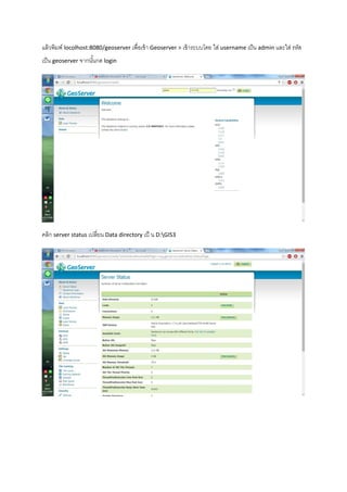 แล้วพิมพ์ locolhost:8080/geoserver เพื่อเข้า Geoserver > เข้าระบบโดย ใส่ username เป็น admin และใส่ รหัส
เป็น geoserver จากนั้นกด login
คลิก server status เปลี่ยน Data directory เป็ น D:GIS3
 