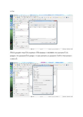 กด ใหม่
ตั้งชื่อเป็น group03 > Host ตั้งเป็น localhost > ตั้งชื่อ Database ว่า 56170059 > ช่อง username ตั้ง เป็น
postgres > ช่อง password ตั้งเป็น postgis > กด save username และ password > ใส่เสร็จกด Test connect >
กด OK 2 ครั้ง
 