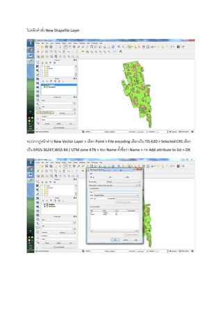 ไปคลิกคาสั่ง New Shapefile Layer
จะปรากฏหน้าต่าง New Vector Layer > เลือก Point > File encoding เลือกเป็น TIS-620 > Selected CRS เลือก
เป็น EPGS:36247,WGS 84 / UTM zone 47N > ช่อง Name ตั้งชื่อว่า Name > กด Add attribute to list > OK
 
