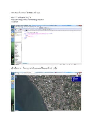 ให้พิมพ์ โค้ดเพิ่ม บรรทัดที่ 8 > Ctrl+S เพื่อ save
<BODY onload="init()">
<div id="map" class="smallmap"></div>
</BODY
คลิกเครื่องหมาย + ที่มุมบนขวาแล้วเลือกแบบแผนที่ ข้อมูลแผนที่จะปรากฏขึ้น
 