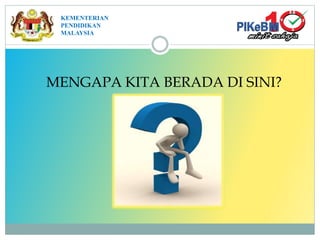 MENGAPA KITA BERADA DI SINI?
KEMENTERIAN
PENDIDIKAN
MALAYSIA
 