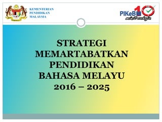 STRATEGI
MEMARTABATKAN
PENDIDIKAN
BAHASA MELAYU
2016 – 2025
KEMENTERIAN
PENDIDIKAN
MALAYSIA
 