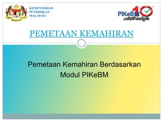PEMETAAN KEMAHIRAN
Pemetaan Kemahiran Berdasarkan
Modul PIKeBM
KEMENTERIAN
PENDIDIKAN
MALAYSIA
 