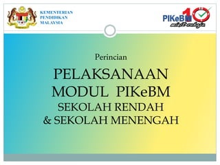 Perincian
PELAKSANAAN
MODUL PIKeBM
SEKOLAH RENDAH
& SEKOLAH MENENGAH
KEMENTERIAN
PENDIDIKAN
MALAYSIA
 
