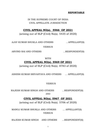 1
REPORTABLE
IN THE SUPREME COURT OF INDIA
CIVIL APPELLATE JURISDICTION
CIVIL APPEAL NO(s). 5966 OF 2021
(arising out of SLP (Civil) No(s). 5435 of 2020)
AJAY KUMAR SHUKLA AND OTHERS ...APPELLANT(S)
VERSUS
ARVIND RAI AND OTHERS ...RESPONDENT(S)
WITH
CIVIL APPEAL NO(s). 5969 OF 2021
(arising out of SLP (Civil) No(s). 8783 of 2020)
ASHISH KUMAR SRIVASTAVA AND OTHERS ... APPELLANT(S)
VERSUS
RAJESH KUMAR SINGH AND OTHERS ...RESPONDENT(S)
AND
CIVIL APPEAL NO(s). 5967 OF 2021
(arising out of SLP (Civil) No(s). 5706 of 2020)
MANOJ KUMAR SHUKLA AND OTHERS ... APPELLANT(S)
VERSUS
RAJESH KUMAR SINGH AND OTHERS ...RESPONDENT(S)
Digitally signed by
Sanjay Kumar
Date: 2021.12.08
13:42:41 IST
Reason:
Signature Not Verified
 