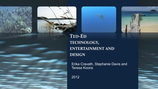 TED-ED
TECHNOLOGY,
ENTERTAINMENT AND
DESIGN

Erika Cravath, Stephanie Davis and
Teresa Koons

2012
 