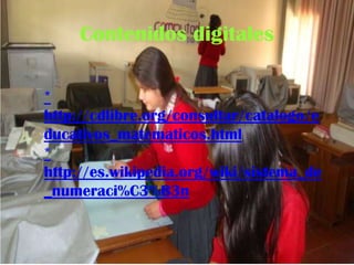 Contenidos digitales
*
http://cdlibre.org/consultar/catalogo/e
ducativos_matematicos.html
*
http://es.wikipedia.org/wiki/sistema_de
_numeraci%C3%B3n

 