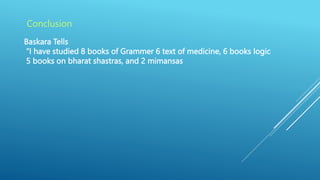 Baskara Tells
“I have studied 8 books of Grammer 6 text of medicine, 6 books logic
5 books on bharat shastras, and 2 mimansas
Conclusion
 