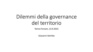 Dilemmi della governance
del territorio
Torino Forsam, 13.9.2015
Giovanni Vetritto
 