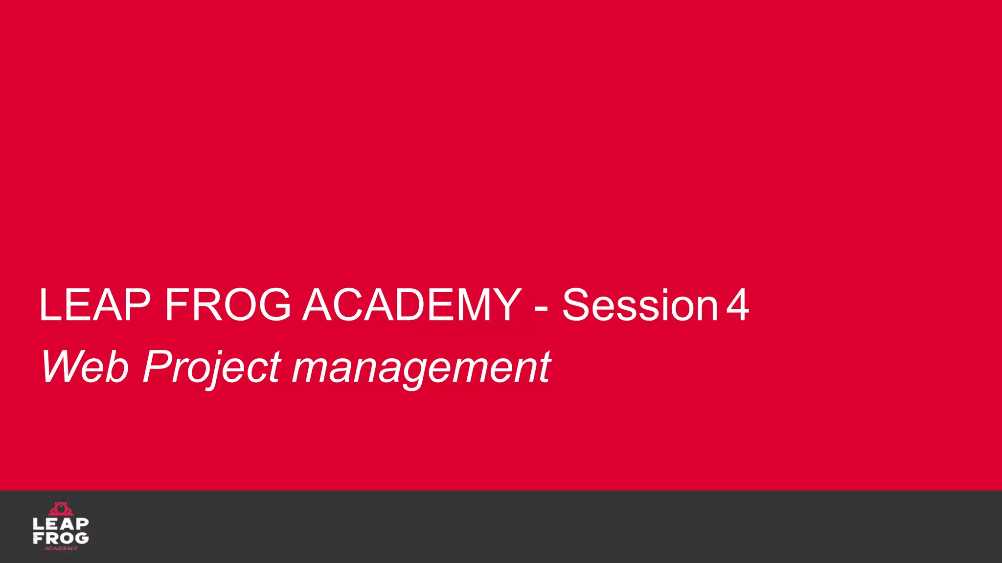 LEAP FROG ACADEMY - Session4
Web Project management
 