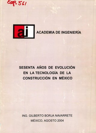 ur.o sol/
u
ACADEMIA DE INGENIERÍA
SESENTA AÑOS DE EVOLUCIÓN
EN LA TECNOLOGÍA DE LA
CONSTRUCCIÓN EN MÉXICO
ING. GILBERTO BORJA NAVARRETE
MÉXICO, AGOSTO 2004
 