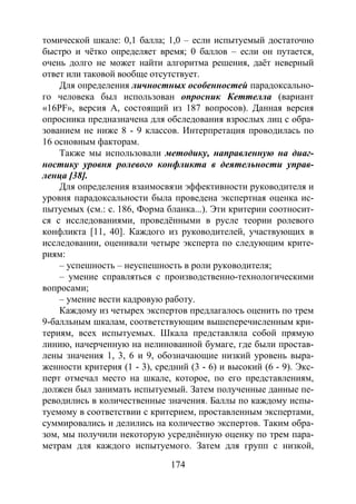 174
томической шкале: 0,1 балла; 1,0 – если испытуемый достаточно
быстро и чётко определяет время; 0 баллов – если он путается,
очень долго не может найти алгоритма решения, даёт неверный
ответ или таковой вообще отсутствует.
Для определения личностных особенностей парадоксально-
го человека был использован опросник Кеттелла (вариант
«16PF», версия А, состоящий из 187 вопросов). Данная версия
опросника предназначена для обследования взрослых лиц с обра-
зованием не ниже 8 - 9 классов. Интерпретация проводилась по
16 основным факторам.
Также мы использовали методику, направленную на диаг-
ностику уровня ролевого конфликта в деятельности управ-
ленца [38].
Для определения взаимосвязи эффективности руководителя и
уровня парадоксальности была проведена экспертная оценка ис-
пытуемых (см.: с. 186, Форма бланка...). Эти критерии соотносит-
ся с исследованиями, проведёнными в русле теории ролевого
конфликта [11, 40]. Каждого из руководителей, участвующих в
исследовании, оценивали четыре эксперта по следующим крите-
риям:
– успешность – неуспешность в роли руководителя;
– умение справляться с производственно-технологическими
вопросами;
– умение вести кадровую работу.
Каждому из четырех экспертов предлагалось оценить по трем
9-балльным шкалам, соответствующим вышеперечисленным кри-
териям, всех испытуемых. Шкала представляла собой прямую
линию, начерченную на нелинованной бумаге, где были простав-
лены значения 1, 3, 6 и 9, обозначающие низкий уровень выра-
женности критерия (1 - 3), средний (3 - 6) и высокий (6 - 9). Экс-
перт отмечал место на шкале, которое, по его представлениям,
должен был занимать испытуемый. Затем полученные данные пе-
реводились в количественные значения. Баллы по каждому испы-
туемому в соответствии с критерием, проставленным экспертами,
суммировались и делились на количество экспертов. Таким обра-
зом, мы получили некоторую усреднённую оценку по трем пара-
метрам для каждого испытуемого. Затем для групп с низкой,
Copyright ОАО «ЦКБ «БИБКОМ» & ООО «Aгентство Kнига-Cервис»
 