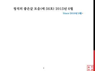 청석의 좋은글 모음(제 56호) 2015년 6월
Since 2010년 9월~
1
 