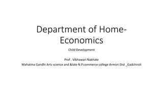 Department of Home-
Economics
Child Development
Prof . Vibhawari Nakhate
Mahatma Gandhi Arts science and &late N.P.commerce college Armori Dist _Gadchiroli
 