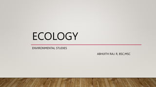 ECOLOGY
ENVIRONMENTAL STUDIES
ABHIJITH RAJ. R, BSC,MSC
 