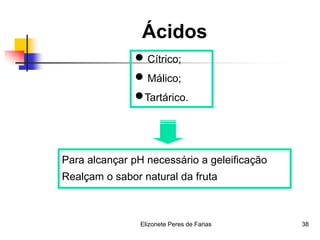 Elizonete Peres de Farias 38
Ácidos
 Cítrico;
 Málico;
Tartárico.
Para alcançar pH necessário a geleificação
Realçam o sabor natural da fruta
 