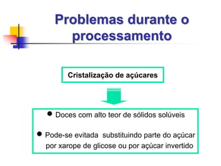 Cristalização de açúcares
Problemas durante o
processamento
 Doces com alto teor de sólidos solúveis
 Pode-se evitada substituindo parte do açúcar
por xarope de glicose ou por açúcar invertido
 