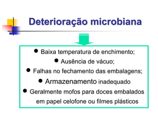 Deterioração microbiana
 Baixa temperatura de enchimento;
 Ausência de vácuo;
 Falhas no fechamento das embalagens;
 Armazenamento inadequado
 Geralmente mofos para doces embalados
em papel celofone ou filmes plásticos
 