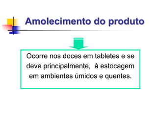 Amolecimento do produto
Ocorre nos doces em tabletes e se
deve principalmente, à estocagem
em ambientes úmidos e quentes.
 