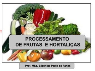 Prof. MSc. Elizonete Peres de Farias
INTRODUÇÃO A TECNOLOGIA
DE ALIMENTOS
PROCESSAMENTO
DE FRUTAS E HORTALIÇAS
 