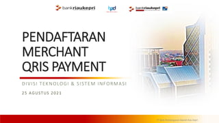 PT Bank Pembangunan Daerah Riau Kepri
PENDAFTARAN
MERCHANT
QRIS PAYMENT
DIVISI TEKNOLOGI & SISTEM INFORMASI
25 AGUSTUS 2021
 