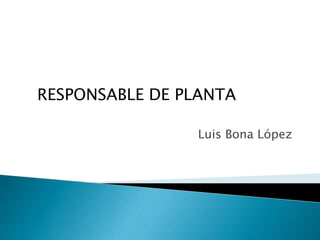 Luis Bona López
RESPONSABLE DE PLANTA
 