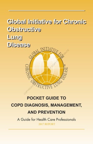 Global Initiative for Chronic
Obstructive
Lung
Disease
Global Initiative for Chronic
Obstructive
Lung
Disease
POCKET GUIDE TO
COPD DIAGNOSIS, MANAGEMENT,
AND PREVENTION
A Guide for Health Care Professionals
2017 REPORT
C
O
PYR
IG
H
TED
M
ATER
IAL-D
O
N
O
T
C
O
PY
O
R
D
ISTR
IBU
TE
 