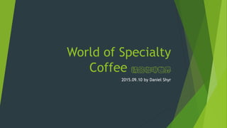 World of Specialty
Coffee 精品咖啡世界
2015.09.10 by Daniel Shyr
 