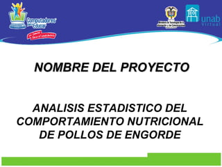 NOMBRE DEL PROYECTO ANALISIS ESTADISTICO DEL COMPORTAMIENTO NUTRICIONAL DE POLLOS DE ENGORDE 