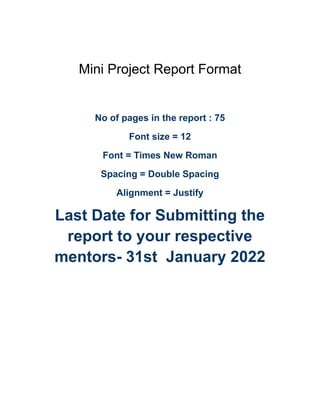Mini Project Report Format
No of pages in the report : 75
Font size = 12
Font = Times New Roman
Spacing = Double Spacing
Alignment = Justify
Last Date for Submitting the
report to your respective
mentors- 31st January 2022
 