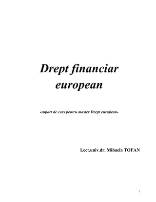 1 
Drept financiar european 
-suport de curs pentru master Drept european- 
Lect.univ.dr. Mihaela TOFAN  